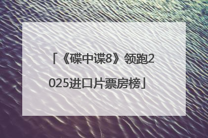 《碟中谍8》领跑2025进口片票房榜
