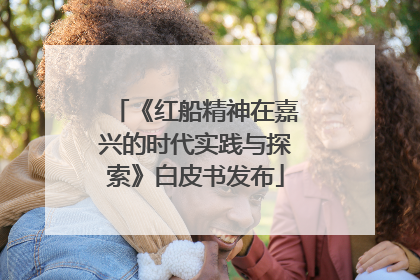 《红船精神在嘉兴的时代实践与探索》白皮书发布