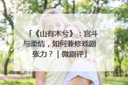 《山有木兮》：宫斗与柔情，如何兼修戏剧张力？｜微剧评