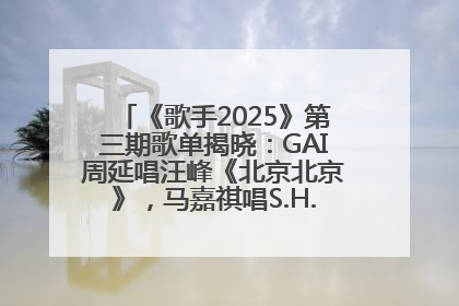《歌手2025》第三期歌单揭晓：GAI周延唱汪峰《北京北京》，马嘉祺唱S.H.E《你曾是少年》