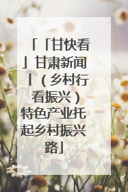 「甘快看」甘肃新闻丨（乡村行 看振兴）特色产业托起乡村振兴路