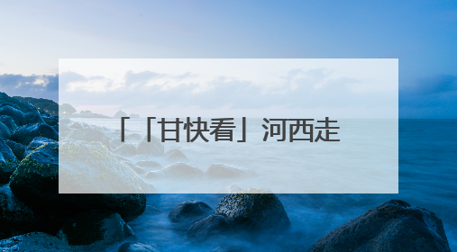 「甘快看」河西走廊国家遗产线路建设“干货满满”