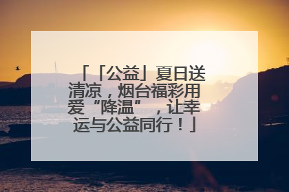 「公益」夏日送清凉，烟台福彩用爱“降温”，让幸运与公益同行！