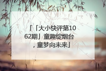 「大小快评第1062期」童趣绽烟台，童梦向未来