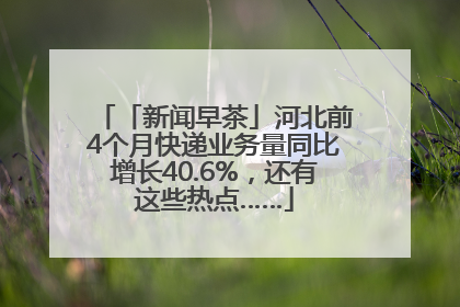 「新闻早茶」河北前4个月快递业务量同比增长40.6%，还有这些热点……