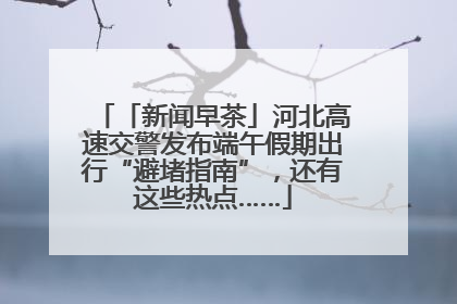 「新闻早茶」河北高速交警发布端午假期出行“避堵指南”，还有这些热点……