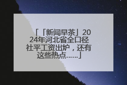 「新闻早茶」2024年河北省全口径社平工资出炉，还有这些热点……