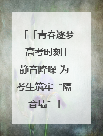 「青春逐梦 高考时刻」静音降噪 为考生筑牢“隔音墙”