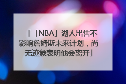 「NBA」湖人出售不影响詹姆斯未来计划，尚无迹象表明他会离开
