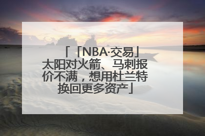 「NBA·交易」太阳对火箭、马刺报价不满，想用杜兰特换回更多资产