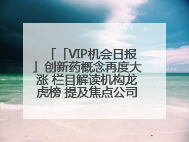 「VIP机会日报」创新药概念再度大涨 栏目解读机构龙虎榜 提及焦点公司20cm涨停