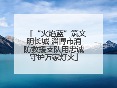 “火焰蓝”筑文明长城 淄博市消防救援支队用忠诚守护万家灯火