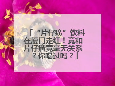 “片仔癀”饮料在厦门走红！竟和片仔癀竟毫无关系？你喝过吗？