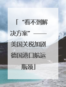 “看不到解决方案”——美国关税加剧德国港口航运瓶颈