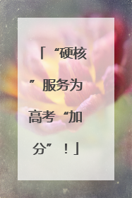 “硬核”服务为高考“加分”！