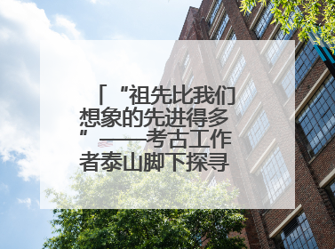 “祖先比我们想象的先进得多”——考古工作者泰山脚下探寻中华文明起源