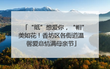 “纸”想爱你，“帽”美如花！香坊区各街道温馨爱意情满母亲节