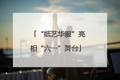 “纸艺华服”亮相“六一”舞台