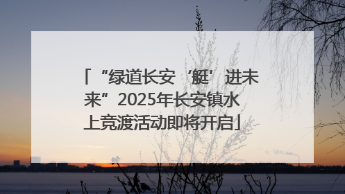 “绿道长安‘艇’进未来”2025年长安镇水上竞渡活动即将开启
