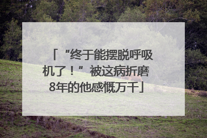 “终于能摆脱呼吸机了！”被这病折磨8年的他感慨万千