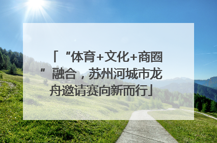 “体育+文化+商圈”融合，苏州河城市龙舟邀请赛向新而行