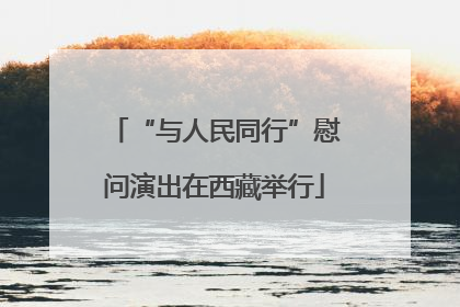 “与人民同行”慰问演出在西藏举行