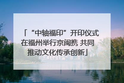 “中轴福印”开印仪式在福州举行京闽携 共同推动文化传承创新