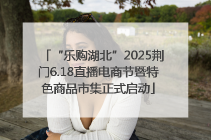 “乐购湖北”2025荆门6.18直播电商节暨特色商品市集正式启动
