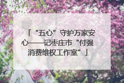 “五心”守护万家安心——记枣庄市“付强消费维权工作室”