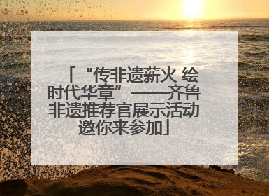 “传非遗薪火 绘时代华章”——齐鲁非遗推荐官展示活动邀你来参加