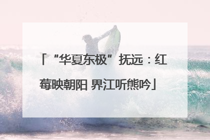 “华夏东极”抚远：红莓映朝阳 界江听熊吟