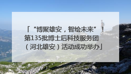 “博聚雄安，智绘未来”！第135批博士后科技服务团（河北雄安）活动成功举办