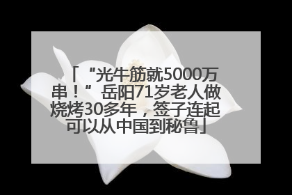 “光牛筋就5000万串！”岳阳71岁老人做烧烤30多年，签子连起可以从中国到秘鲁