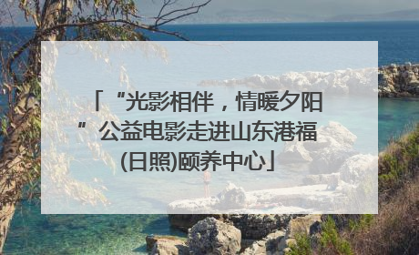 “光影相伴，情暖夕阳”公益电影走进山东港福(日照)颐养中心