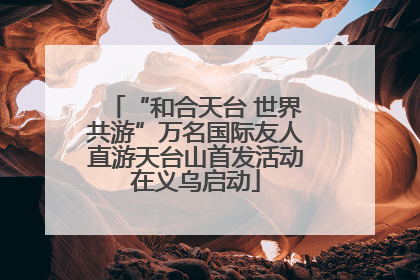“和合天台 世界共游”万名国际友人直游天台山首发活动在义乌启动