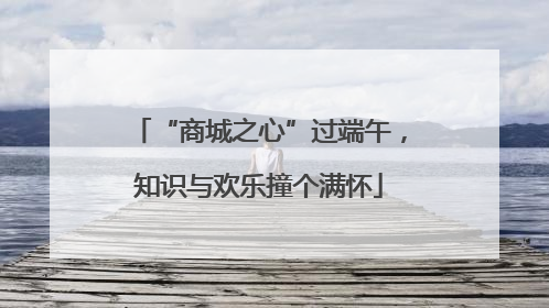 “商城之心”过端午，知识与欢乐撞个满怀