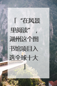 “在风景里阅读”，湖州这个图书馆项目入选全球十大