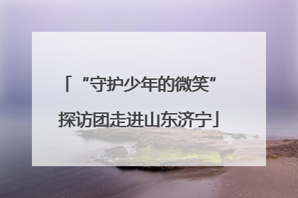 “守护少年的微笑” 探访团走进山东济宁