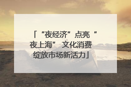 “夜经济”点亮“夜上海” 文化消费绽放市场新活力