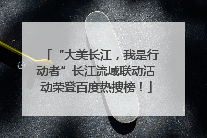 “大美长江，我是行动者”长江流域联动活动荣登百度热搜榜！