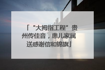 “大拇指工程”贵州传佳音，患儿家属送感谢信和锦旗
