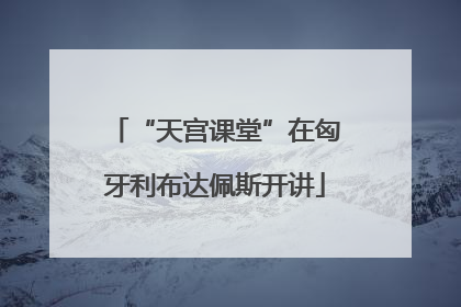 “天宫课堂”在匈牙利布达佩斯开讲