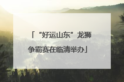 “好运山东”龙狮争霸赛在临清举办