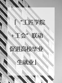 “工匠学院+工会”联动促进高校毕业生就业