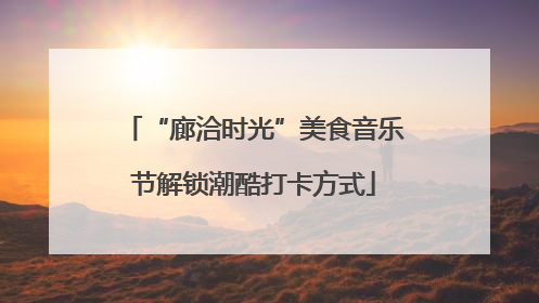 “廊洽时光”美食音乐节解锁潮酷打卡方式