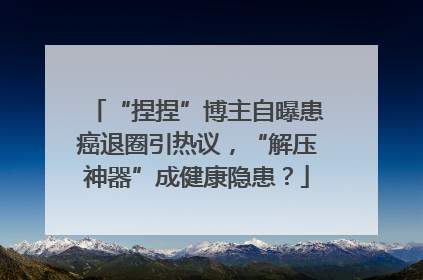 “捏捏”博主自曝患癌退圈引热议，“解压神器”成健康隐患？