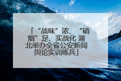 “战味”浓、“硝烟”足、实战化 湖北举办全省公安新闻舆论实训练兵
