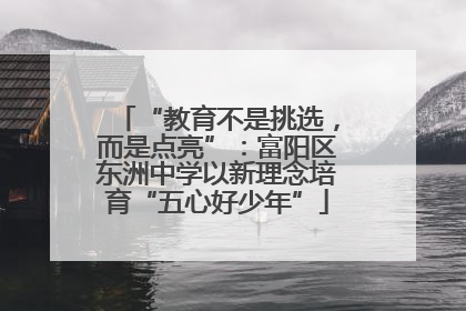 “教育不是挑选，而是点亮”：富阳区东洲中学以新理念培育“五心好少年”