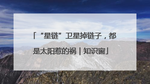 “星链”卫星掉链子，都是太阳惹的祸｜知识窗