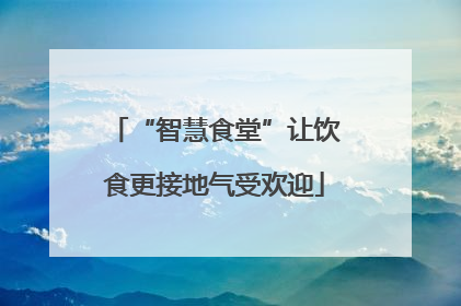 “智慧食堂”让饮食更接地气受欢迎